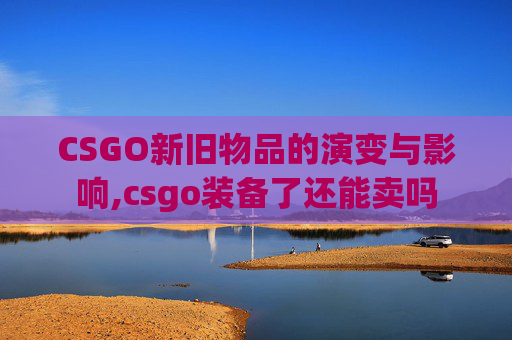 CSGO新旧物品的演变与影响,csgo装备了还能卖吗
