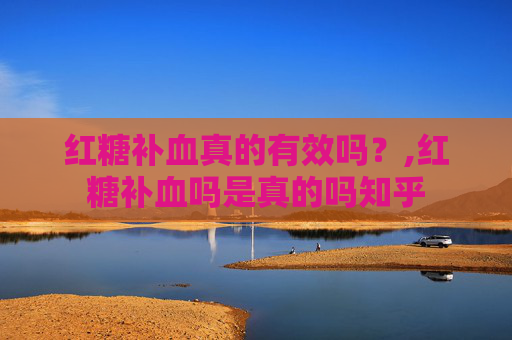红糖补血真的有效吗？,红糖补血吗是真的吗知乎