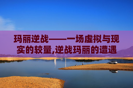 玛丽逆战——一场虚拟与现实的较量,逆战玛丽的遭遇