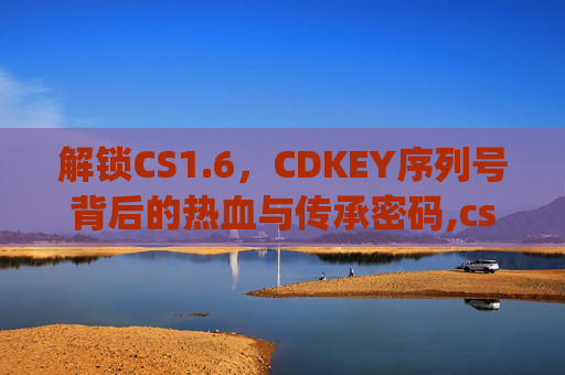 解锁CS1.6，CDKEY序列号背后的热血与传承密码,cs1.6cdkey免费序列号