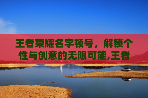 王者荣耀名字顿号，解锁个性与创意的无限可能,王者荣耀名字顿号大全