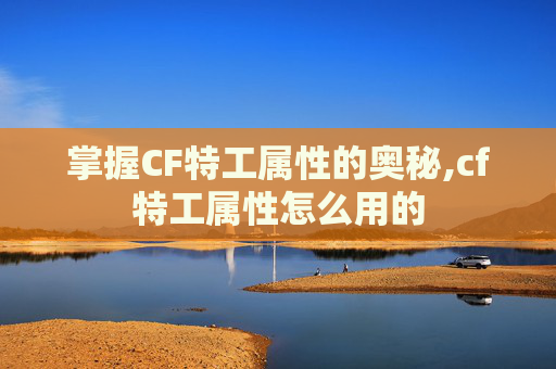 掌握CF特工属性的奥秘,cf特工属性怎么用的