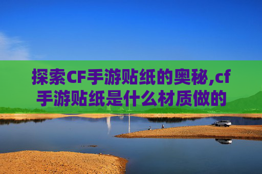 探索CF手游贴纸的奥秘,cf手游贴纸是什么材质做的
