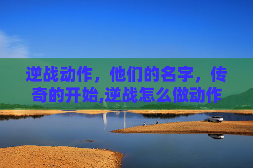 逆战动作，他们的名字，传奇的开始,逆战怎么做动作