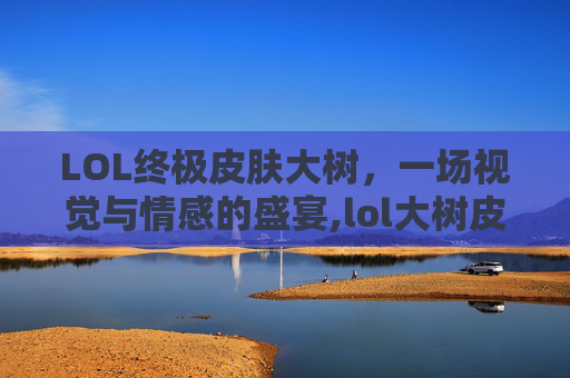 LOL终极皮肤大树，一场视觉与情感的盛宴,lol大树皮肤哪个好