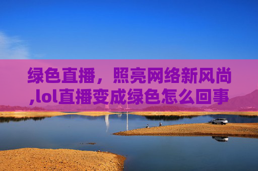 绿色直播，照亮网络新风尚,lol直播变成绿色怎么回事