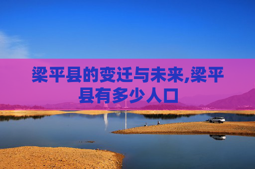 梁平县的变迁与未来,梁平县有多少人口