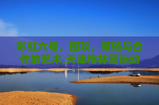 彩虹六号，围攻，策略与合作的艺术,天津格林国际幼儿园学费