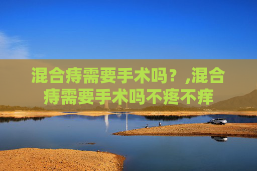 混合痔需要手术吗？,混合痔需要手术吗不疼不痒