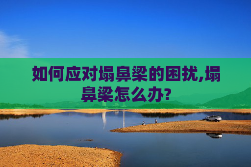 如何应对塌鼻梁的困扰,塌鼻梁怎么办? 如何应对塌鼻梁的困扰,塌鼻梁怎么办?