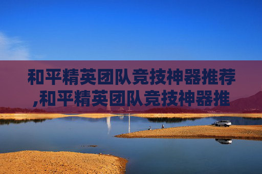 和平精英团队竞技神器推荐,和平精英团队竞技神器推荐最新 和平精英团队竞技神器推荐,和平精英团队竞技神器推荐最新