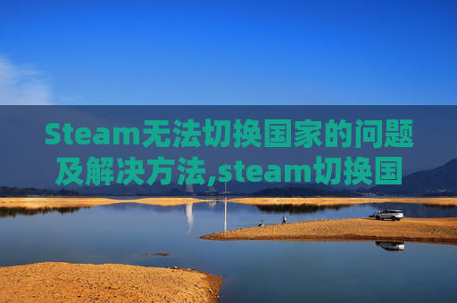Steam无法切换国家的问题及解决方法,steam切换国家地区