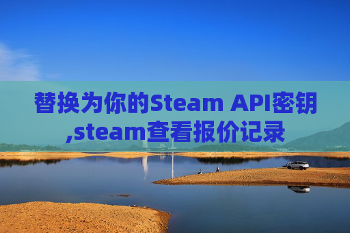 替换为你的Steam API密钥,steam查看报价记录