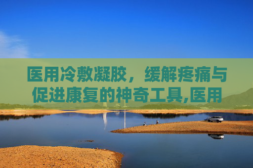 医用冷敷凝胶，缓解疼痛与促进康复的神奇工具,医用冷敷凝胶的作用