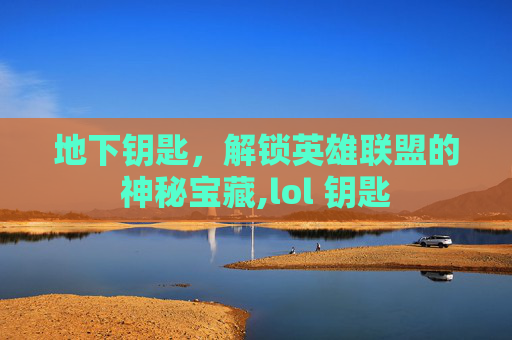 地下钥匙，解锁英雄联盟的神秘宝藏,lol 钥匙