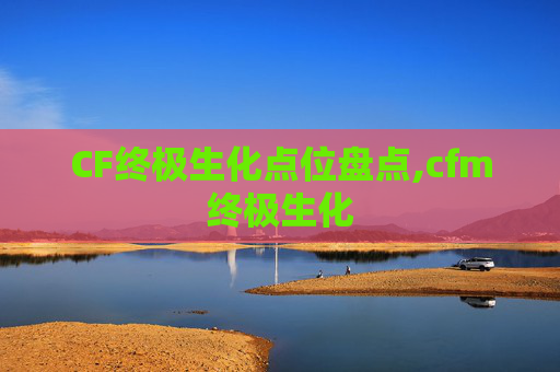CF终极生化点位盘点,cfm终极生化