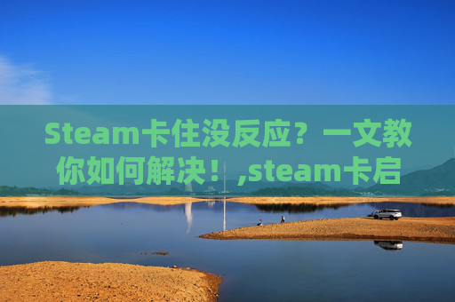 Steam卡住没反应？一文教你如何解决！,steam卡启动怎么办
