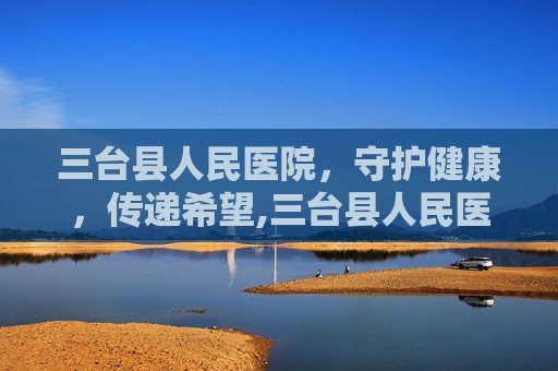三台县人民医院，守护健康，传递希望,三台县人民医院官网