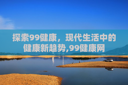 探索99健康，现代生活中的健康新趋势,99健康网