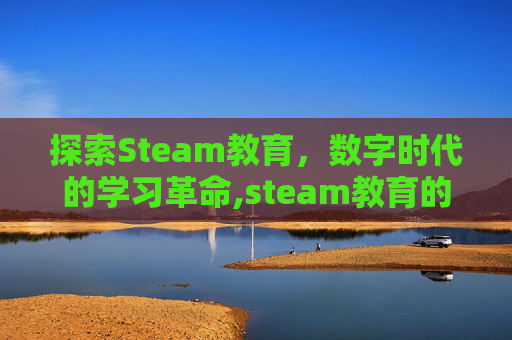 探索Steam教育，数字时代的学习革命,steam教育的意义