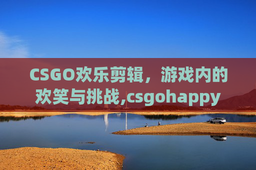 CSGO欢乐剪辑，游戏内的欢笑与挑战,csgohappy