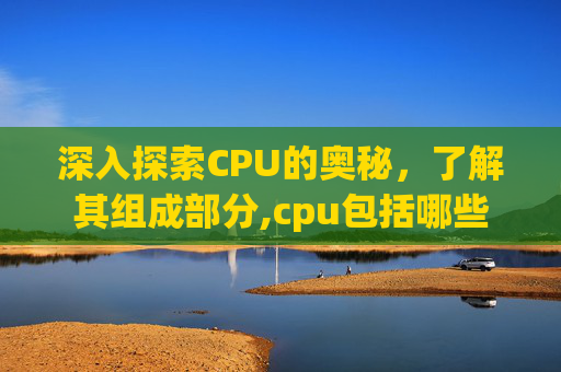 深入探索CPU的奥秘，了解其组成部分,cpu包括哪些