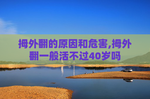 拇外翻的原因和危害,拇外翻一般活不过40岁吗