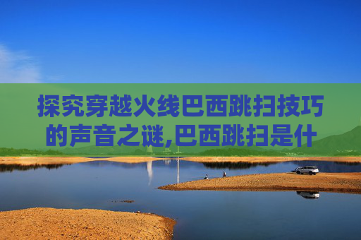 探究穿越火线巴西跳扫技巧的声音之谜,巴西跳扫是什么意思