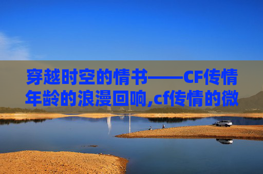 穿越时空的情书——CF传情年龄的浪漫回响,cf传情的微博