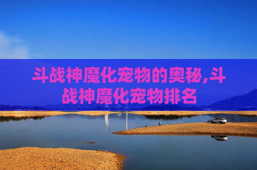 斗战神魔化宠物的奥秘,斗战神魔化宠物排名