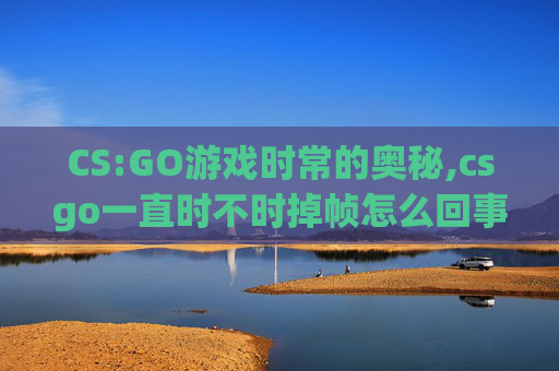 CS:GO游戏时常的奥秘,csgo一直时不时掉帧怎么回事