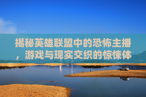揭秘英雄联盟中的恐怖主播，游戏与现实交织的惊悚体验,lol恐怖游戏主播名字
