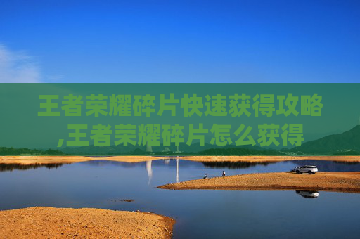 王者荣耀碎片快速获得攻略,王者荣耀碎片怎么获得