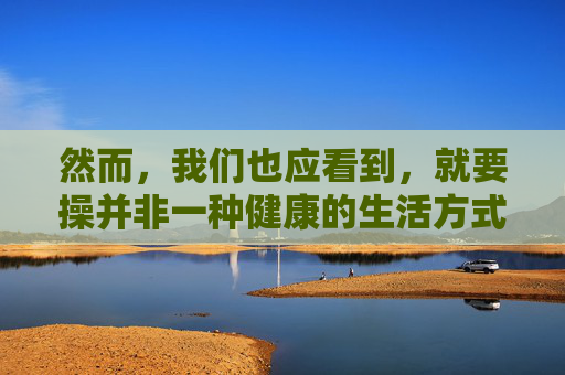 然而，我们也应看到，就要操并非一种健康的生活方式。长期依赖这种行为来应对压力和焦虑，可能会导致以下几个问题