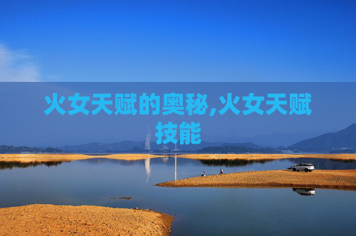 火女天赋的奥秘,火女天赋技能