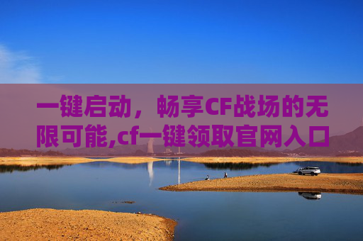 一键启动，畅享CF战场的无限可能,cf一键领取官网入口