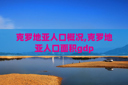 克罗地亚人口概况,克罗地亚人口面积gdp