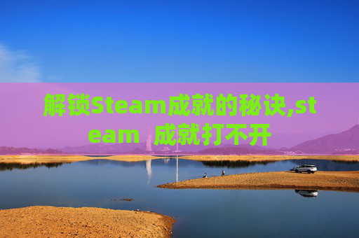 解锁Steam成就的秘诀,steam  成就打不开