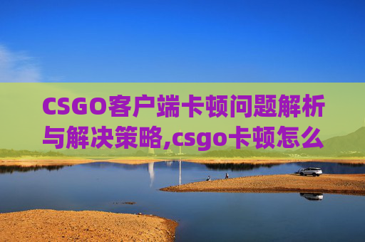 CSGO客户端卡顿问题解析与解决策略,csgo卡顿怎么办
