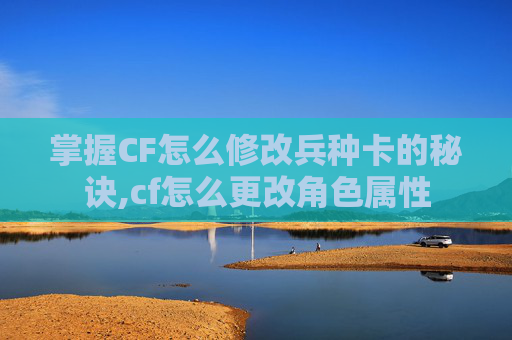掌握CF怎么修改兵种卡的秘诀,cf怎么更改角色属性