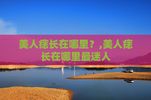 美人痣长在哪里？,美人痣长在哪里最迷人