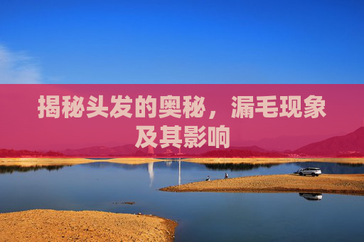 揭秘头发的奥秘，漏毛现象及其影响