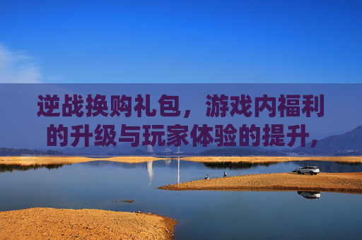逆战换购礼包,游戏内福利的升级与玩家体验的提升,逆战换购礼包在哪里 逆战换购礼包,游戏内福利的升级与玩家体验的提升,逆战换购礼包在哪里