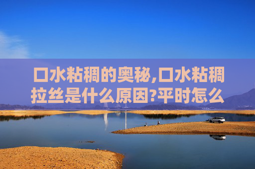 口水粘稠的奥秘,口水粘稠拉丝是什么原因?平时怎么调理?