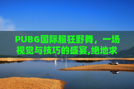PUBG国际服狂野舞，一场视觉与技巧的盛宴,绝地求生国际舞