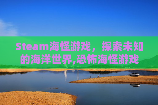 Steam海怪游戏，探索未知的海洋世界,恐怖海怪游戏
