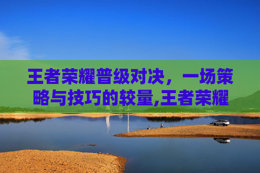 王者荣耀普级对决，一场策略与技巧的较量,王者荣耀普级对决在哪
