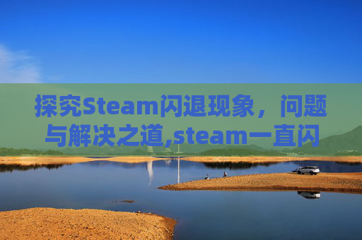 探究Steam闪退现象，问题与解决之道,steam一直闪只能大屏幕