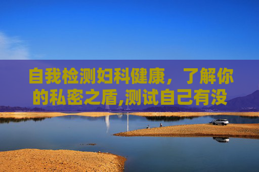 自我检测妇科健康，了解你的私密之盾,测试自己有没有妇科病怎么查