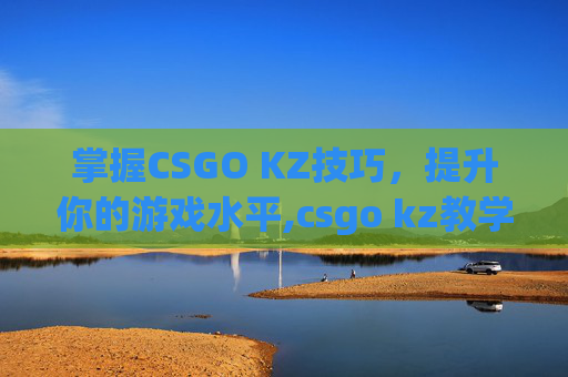 掌握CSGO KZ技巧，提升你的游戏水平,csgo kz教学